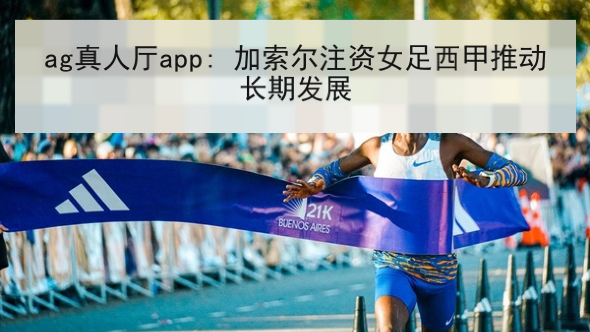 ag真人厅app: 加索尔注资女足西甲推动长期发展