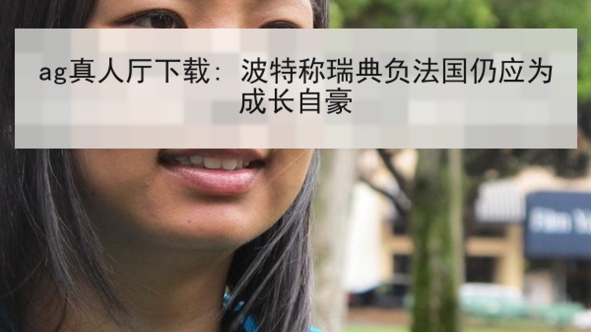 ag真人厅下载: 波特称瑞典负法国仍应为成长自豪 ag真人厅下载: 波特称瑞典负法国仍应为成长自豪
