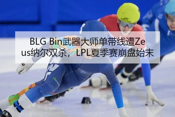 BLG Bin武器大师单带线遭Zeus纳尔双杀，LPL夏季赛崩盘始末