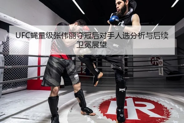 UFC蝇量级张伟丽夺冠后对手人选分析与后续卫冕展望