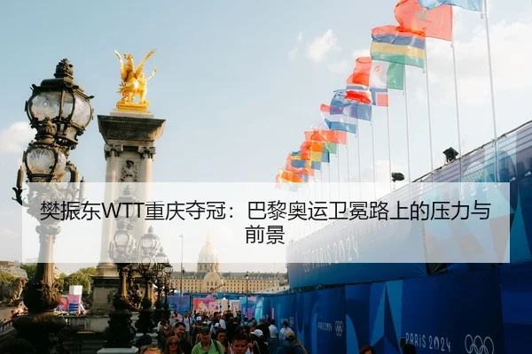樊振东WTT重庆夺冠：巴黎奥运卫冕路上的压力与前景