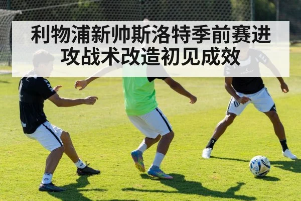 利物浦新帅斯洛特季前赛进攻战术改造初见成效
