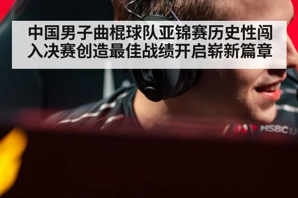 中国男子曲棍球队亚锦赛历史性闯入决赛创造最佳战绩开启崭新篇章