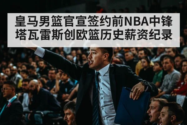 皇马男篮官宣签约前NBA中锋塔瓦雷斯创欧篮历史薪资纪录