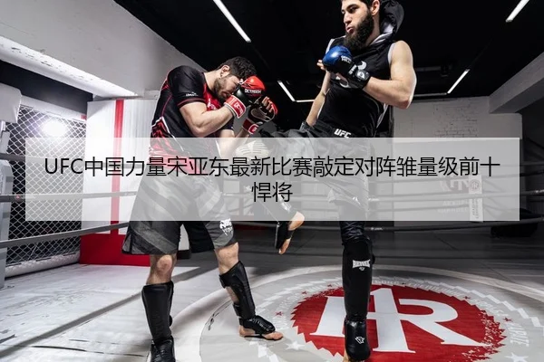 UFC中国力量宋亚东最新比赛敲定对阵雏量级前十悍将