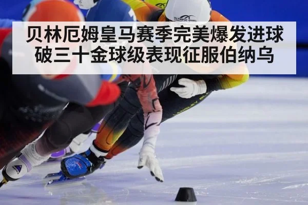 贝林厄姆皇马赛季完美爆发进球破三十金球级表现征服伯纳乌