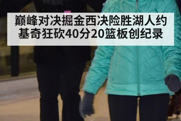 巅峰对决掘金西决险胜湖人约基奇狂砍40分20篮板创纪录