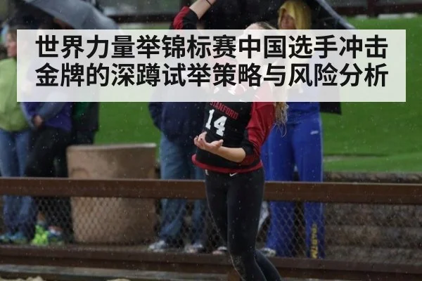 世界力量举锦标赛中国选手冲击金牌的深蹲试举策略与风险分析